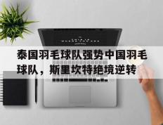 开云官网-泰国羽毛球队强势中国羽毛球队，斯里坎特绝境逆转的简单介绍