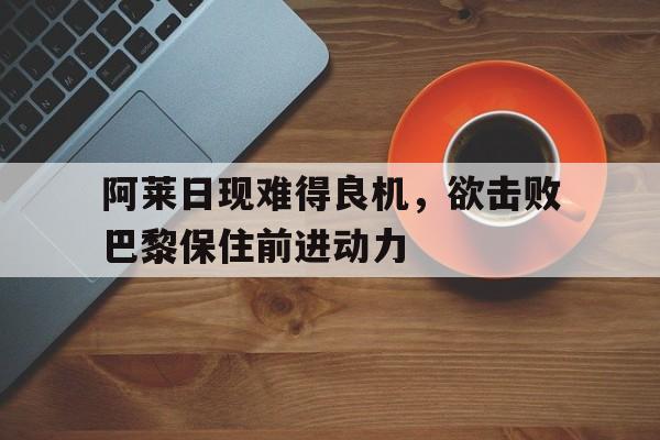 开云体育中国-阿莱日现难得良机，欲击败巴黎保住前进动力的简单介绍
